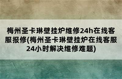 梅州圣卡琳壁挂炉维修24h在线客服报修(梅州圣卡琳壁挂炉在线客服24小时解决维修难题)