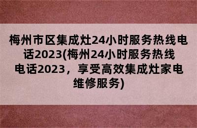 梅州市区集成灶24小时服务热线电话2023(梅州24小时服务热线电话2023，享受高效集成灶家电维修服务)