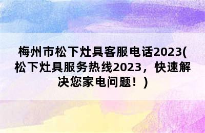 梅州市松下灶具客服电话2023(松下灶具服务热线2023，快速解决您家电问题！)