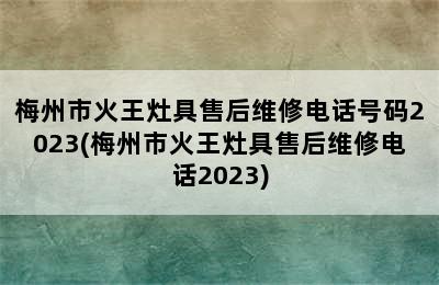 梅州市火王灶具售后维修电话号码2023(梅州市火王灶具售后维修电话2023)