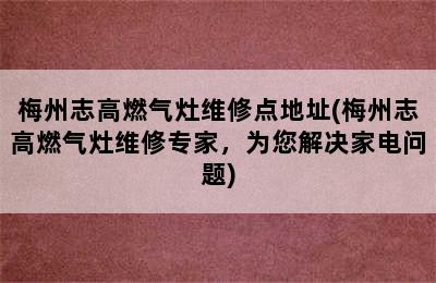 梅州志高燃气灶维修点地址(梅州志高燃气灶维修专家，为您解决家电问题)