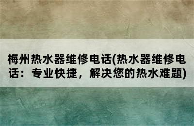 梅州热水器维修电话(热水器维修电话：专业快捷，解决您的热水难题)