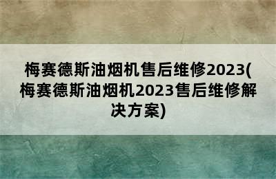 梅赛德斯油烟机售后维修2023(梅赛德斯油烟机2023售后维修解决方案)