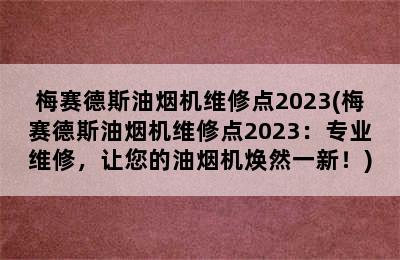 梅赛德斯油烟机维修点2023(梅赛德斯油烟机维修点2023：专业维修，让您的油烟机焕然一新！)