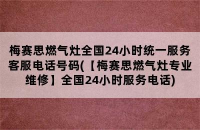 梅赛思燃气灶全国24小时统一服务客服电话号码(【梅赛思燃气灶专业维修】全国24小时服务电话)