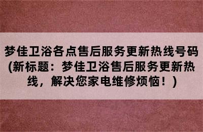 梦佳卫浴各点售后服务更新热线号码(新标题：梦佳卫浴售后服务更新热线，解决您家电维修烦恼！)