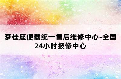 梦佳座便器统一售后维修中心-全国24小时报修中心