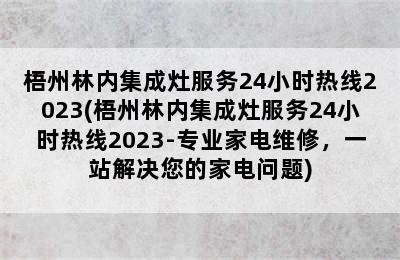 梧州林内集成灶服务24小时热线2023(梧州林内集成灶服务24小时热线2023-专业家电维修，一站解决您的家电问题)