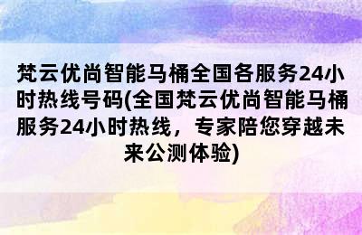 梵云优尚智能马桶全国各服务24小时热线号码(全国梵云优尚智能马桶服务24小时热线，专家陪您穿越未来公测体验)