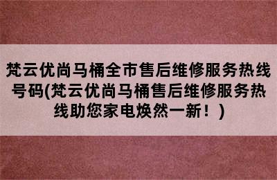 梵云优尚马桶全市售后维修服务热线号码(梵云优尚马桶售后维修服务热线助您家电焕然一新！)