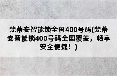 梵蒂安智能锁全国400号码(梵蒂安智能锁400号码全国覆盖，畅享安全便捷！)