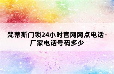 梵蒂斯门锁24小时官网网点电话-厂家电话号码多少