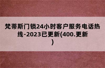 梵蒂斯门锁24小时客户服务电话热线-2023已更新(400.更新)