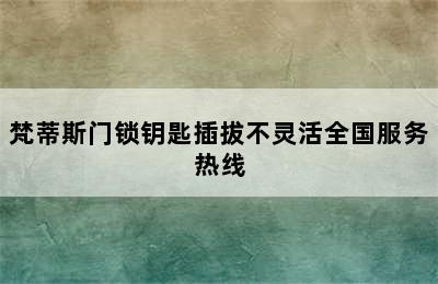 梵蒂斯门锁钥匙插拔不灵活全国服务热线