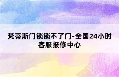 梵蒂斯门锁锁不了门-全国24小时客服报修中心