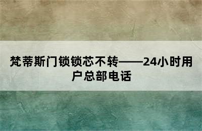 梵蒂斯门锁锁芯不转——24小时用户总部电话