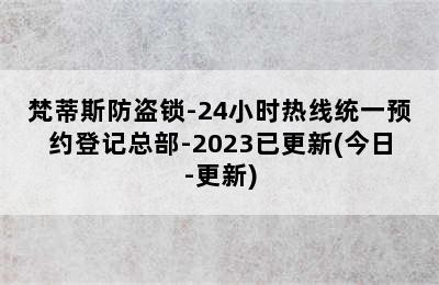 梵蒂斯防盗锁-24小时热线统一预约登记总部-2023已更新(今日-更新)