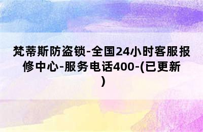 梵蒂斯防盗锁-全国24小时客服报修中心-服务电话400-(已更新）