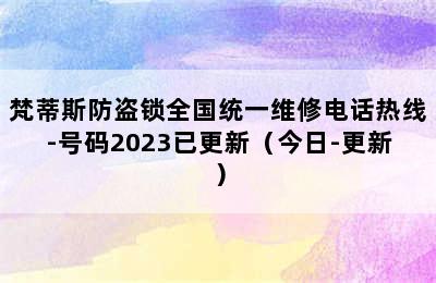 梵蒂斯防盗锁全国统一维修电话热线-号码2023已更新（今日-更新）