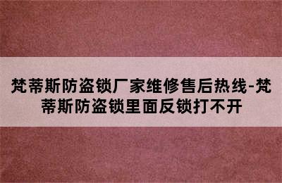 梵蒂斯防盗锁厂家维修售后热线-梵蒂斯防盗锁里面反锁打不开