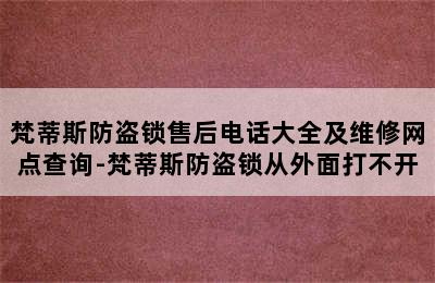 梵蒂斯防盗锁售后电话大全及维修网点查询-梵蒂斯防盗锁从外面打不开