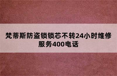 梵蒂斯防盗锁锁芯不转24小时维修服务400电话