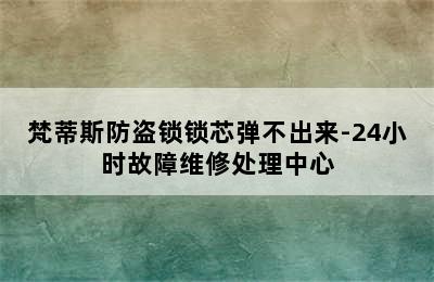 梵蒂斯防盗锁锁芯弹不出来-24小时故障维修处理中心