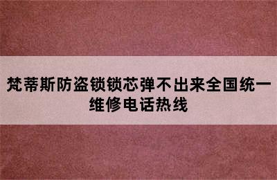 梵蒂斯防盗锁锁芯弹不出来全国统一维修电话热线