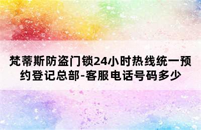 梵蒂斯防盗门锁24小时热线统一预约登记总部-客服电话号码多少