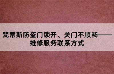 梵蒂斯防盗门锁开、关门不顺畅——维修服务联系方式