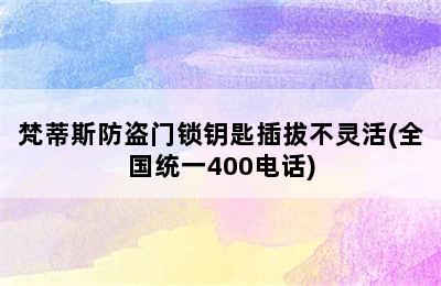 梵蒂斯防盗门锁钥匙插拔不灵活(全国统一400电话)