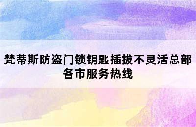 梵蒂斯防盗门锁钥匙插拔不灵活总部各市服务热线