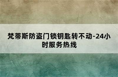 梵蒂斯防盗门锁钥匙转不动-24小时服务热线