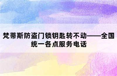 梵蒂斯防盗门锁钥匙转不动——全国统一各点服务电话