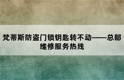 梵蒂斯防盗门锁钥匙转不动——总部维修服务热线