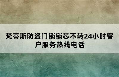 梵蒂斯防盗门锁锁芯不转24小时客户服务热线电话