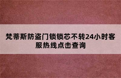 梵蒂斯防盗门锁锁芯不转24小时客服热线点击查询