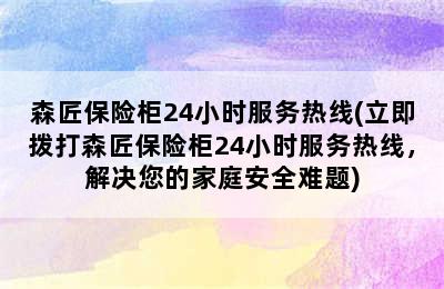 森匠保险柜24小时服务热线(立即拨打森匠保险柜24小时服务热线，解决您的家庭安全难题)