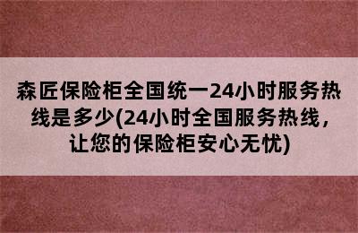 森匠保险柜全国统一24小时服务热线是多少(24小时全国服务热线，让您的保险柜安心无忧)