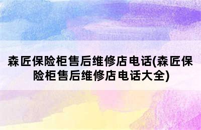 森匠保险柜售后维修店电话(森匠保险柜售后维修店电话大全)