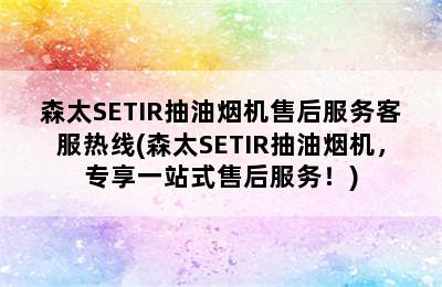 森太SETIR抽油烟机售后服务客服热线(森太SETIR抽油烟机，专享一站式售后服务！)