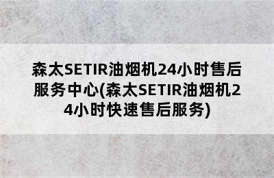 森太SETIR油烟机24小时售后服务中心(森太SETIR油烟机24小时快速售后服务)