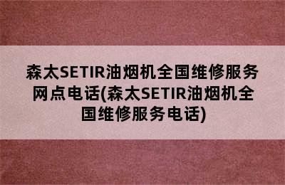 森太SETIR油烟机全国维修服务网点电话(森太SETIR油烟机全国维修服务电话)