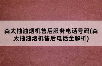 森太抽油烟机售后服务电话号码(森太抽油烟机售后电话全解析)