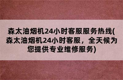 森太油烟机24小时客服服务热线(森太油烟机24小时客服，全天候为您提供专业维修服务)