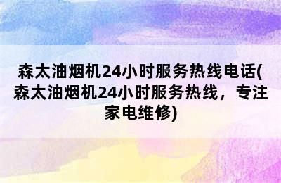 森太油烟机24小时服务热线电话(森太油烟机24小时服务热线，专注家电维修)