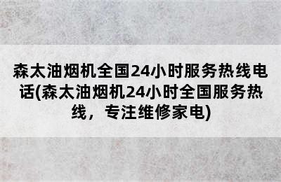 森太油烟机全国24小时服务热线电话(森太油烟机24小时全国服务热线，专注维修家电)