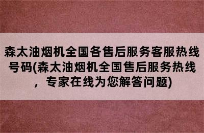 森太油烟机全国各售后服务客服热线号码(森太油烟机全国售后服务热线，专家在线为您解答问题)