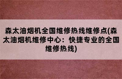 森太油烟机全国维修热线维修点(森太油烟机维修中心：快捷专业的全国维修热线)