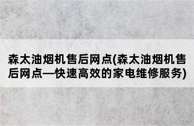 森太油烟机售后网点(森太油烟机售后网点—快速高效的家电维修服务)